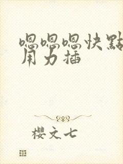 嗯嗯嗯快点深点用力插