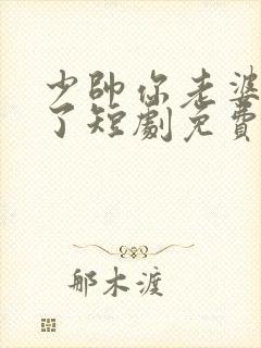 少帅你老婆又跑了短剧免费版