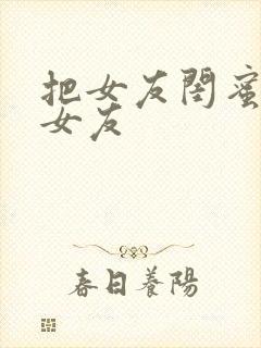 把女友闺蜜当成女友