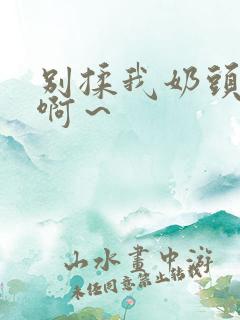 别揉我奶头嗯～啊～