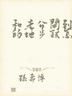 和老公闹到离婚的地步该怎么挽回