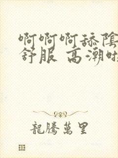 啊啊啊舔阴蒂好舒服 高潮啦