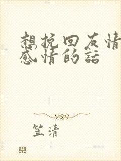 想挽回友情一段感情的话