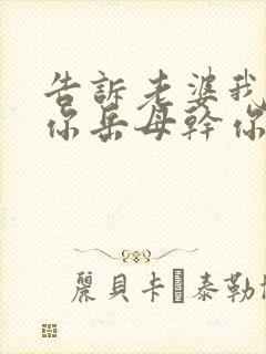 告诉老婆我想干你岳母干你妹妹小说