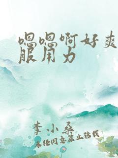 嗯嗯啊好爽好舒服用力