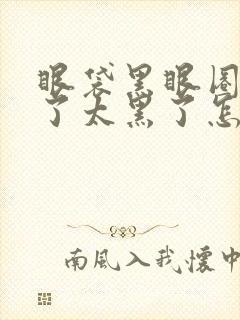 眼袋黑眼圈太重了太黑了怎么去掉