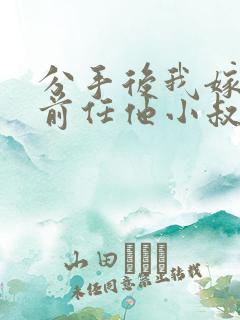 分手后我嫁给了前任他小叔(1v1 调教/