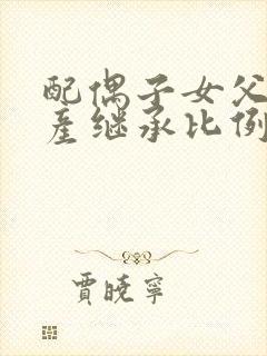 配偶子女父母遗产继承比例是均等的吗