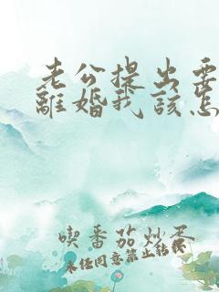 老公提出要跟我离婚我该怎么办