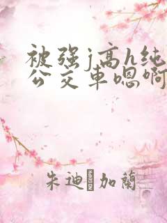 被强j高h纯肉公交车嗯啊被迫