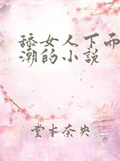 舔女人下面到高潮的小说