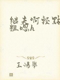 继夫啊轻点灬太粗嗯h