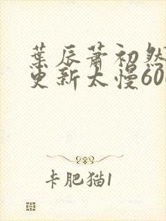 叶辰萧初然刚刚更新太慢600集