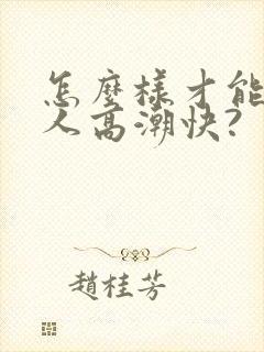 怎么样才能让女人高潮快?