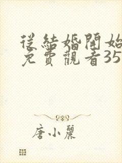 从结婚开始恋爱免费观看35集