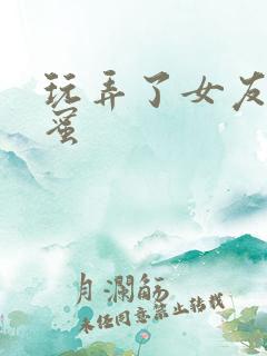 玩弄了女友的闺蜜