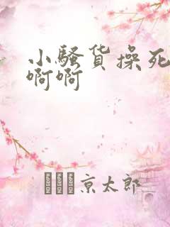 小骚货操死你去啊啊