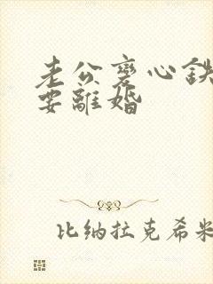 老公变心铁了心要离婚