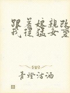 跟着娘亲改嫁,我从猛女变萌女全文免费阅读