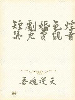 短剧婚色烟烟全集免费观看