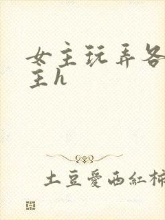 女主玩弄各种男主h