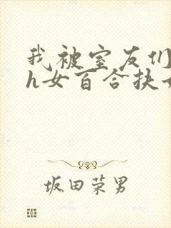 我被室友们强了h女百合扶她