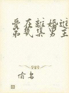 爱在离婚进行时第几集男主知道女主