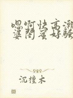 嗯啊快高潮了老婆闺蜜好骚