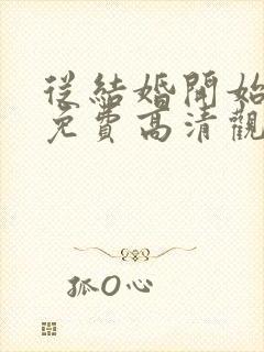 从结婚开始恋爱免费高清观看全集