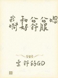 我和公公嗯嗯啊啊好舒服