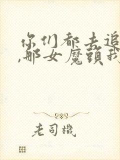 你们都去追女主,那女魔头我娶走了