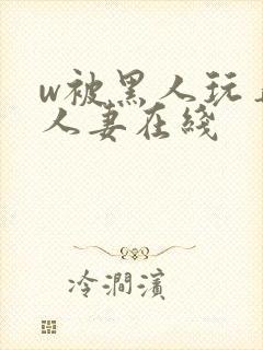 w被黑人玩弄的人妻在线