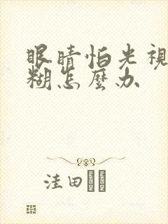 眼睛怕光视力模糊怎么办