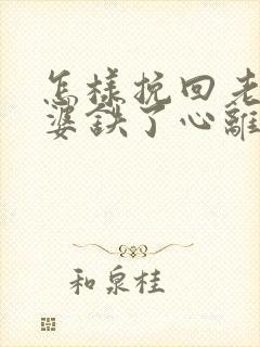 怎样挽回老婆老婆铁了心离婚