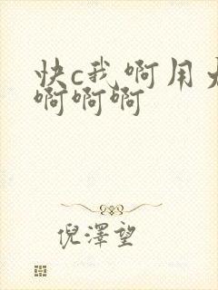快c我啊用力嗯啊啊啊