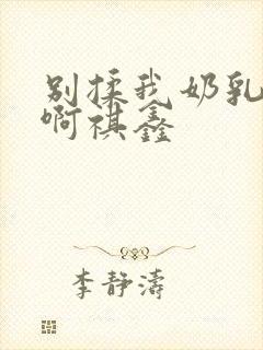 别揉我奶乳嗯～啊祺鑫