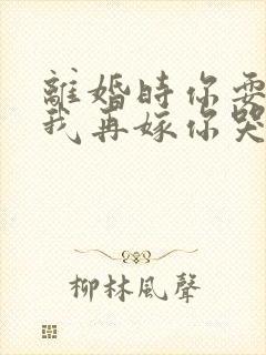 离婚时你耍狠,我再嫁你哭什么章节