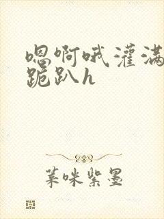 嗯啊哦灌满了啊跪趴h