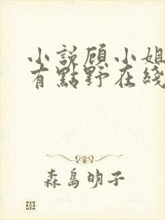 小说顾小姐心思有点野在线阅读