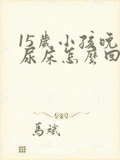 15岁小孩晚上尿床怎么回事