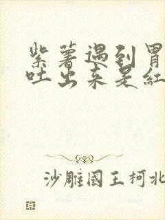 紫薯遇到胃酸,吐出来是红色嘛