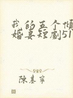 我的五个倾城未婚妻短剧51未删减