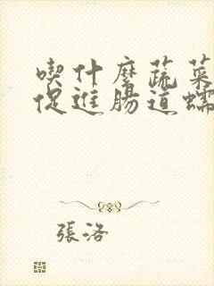 吃什么蔬菜可以促进肠道蠕动帮助排便