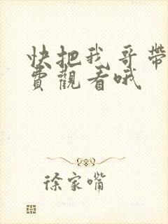 快把我哥带走免费观看哦