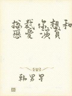 总裁你想和谁谈恋爱 演员