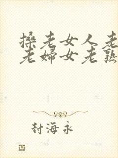 搡老女人老91老妇女老熟女oo