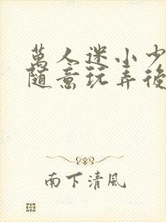 万人迷小少爷被随意玩弄后