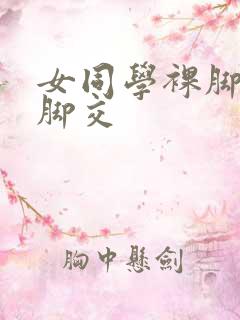 女同学裸脚给我脚交