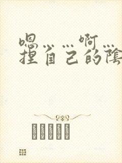 嗯……啊……揉捏自己的阴蒂高潮