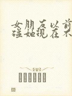 女朋友以前让我碰她现在不让了